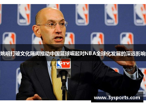 姚明打破文化隔阂推动中国篮球崛起对NBA全球化发展的深远影响