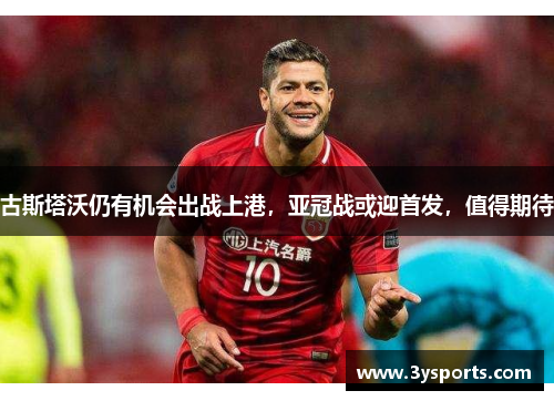 古斯塔沃仍有机会出战上港，亚冠战或迎首发，值得期待